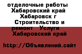 отделочные работы - Хабаровский край, Хабаровск г. Строительство и ремонт » Услуги   . Хабаровский край